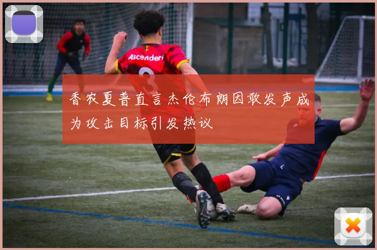 香农夏普直言杰伦布朗因敢发声成为攻击目标引发热议