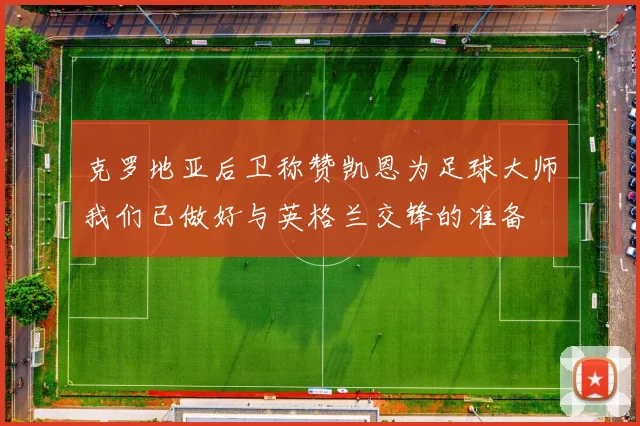 克罗地亚后卫称赞凯恩为足球大师我们已做好与英格兰交锋的准备