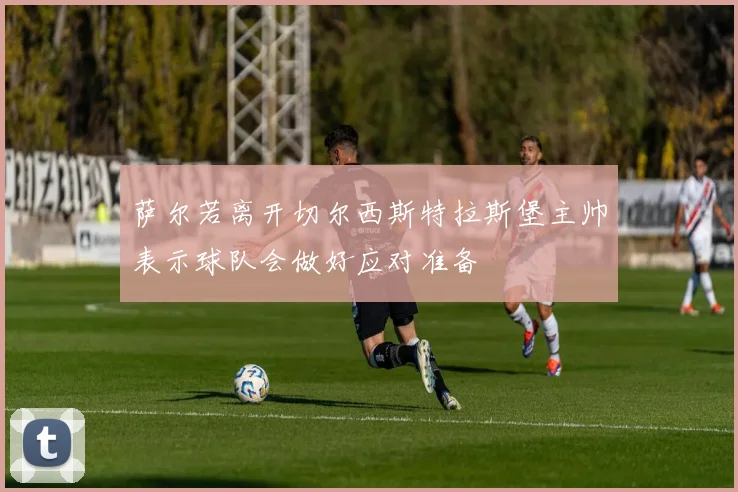 萨尔若离开切尔西斯特拉斯堡主帅表示球队会做好应对准备