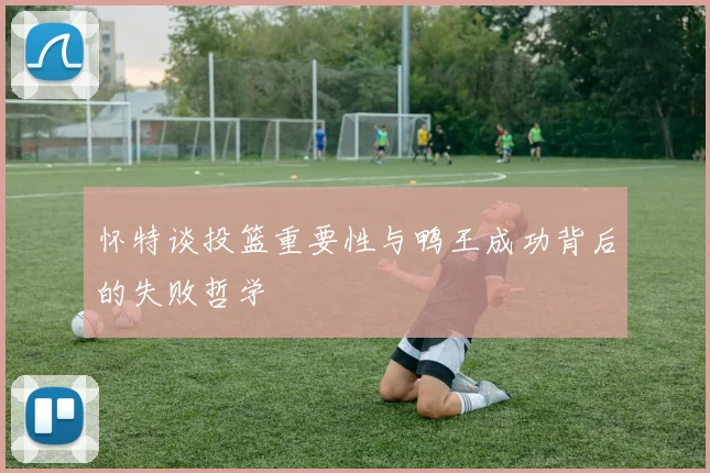怀特谈投篮重要性与鸭王成功背后的失败哲学