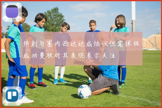 热刺与塞内西达达成协议但需保级成功曼联对其表现表示关注