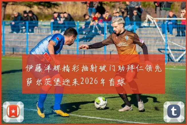 伊藤洋辉精彩抽射破门助拜仁领先萨尔茨堡迎来2026年首球