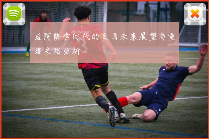 后阿隆索时代的皇马未来展望与重建之路分析