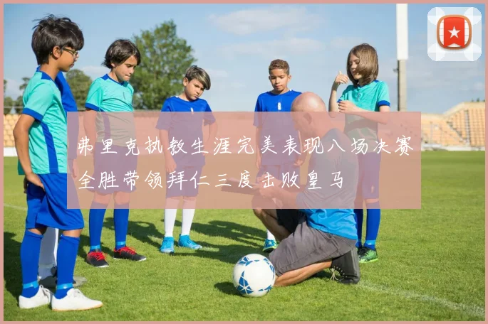 弗里克执教生涯完美表现八场决赛全胜带领拜仁三度击败皇马