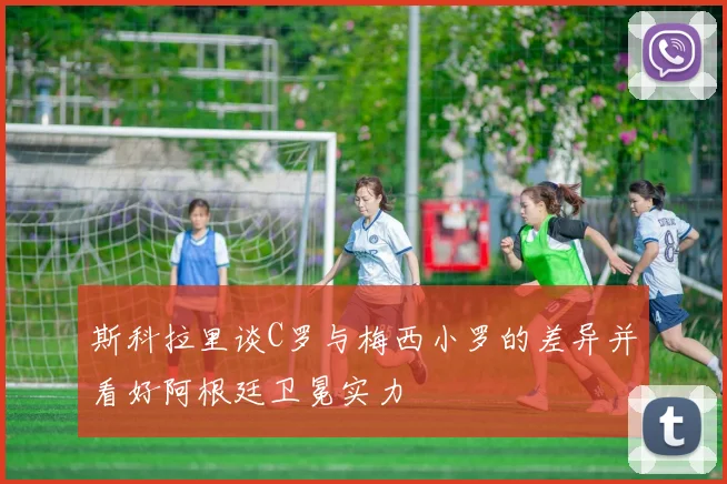 斯科拉里谈C罗与梅西小罗的差异并看好阿根廷卫冕实力