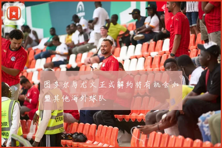 图多尔与尤文正式解约将有机会加盟其他海外球队