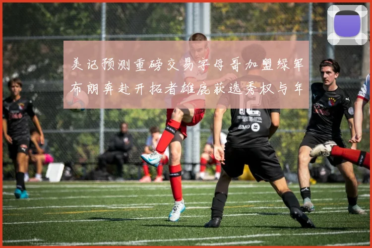 美记预测重磅交易字母哥加盟绿军布朗奔赴开拓者雄鹿获选秀权与年轻球员