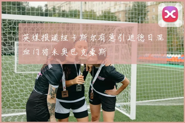 英媒报道纽卡斯尔有意引进德日混血门将米奥巴克豪斯