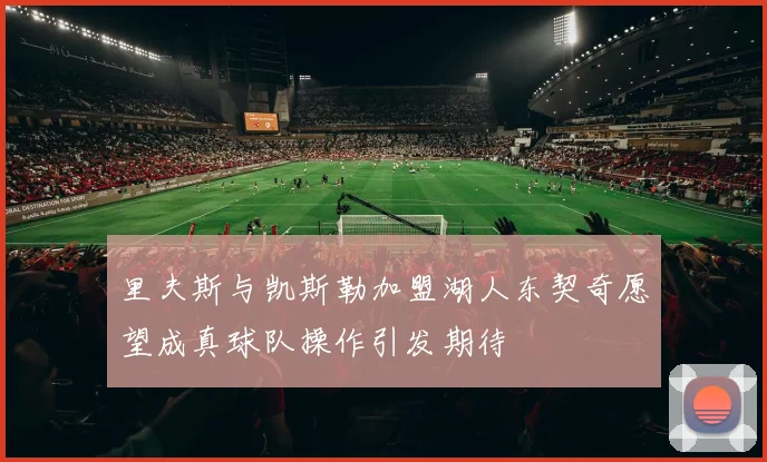 里夫斯与凯斯勒加盟湖人东契奇愿望成真球队操作引发期待