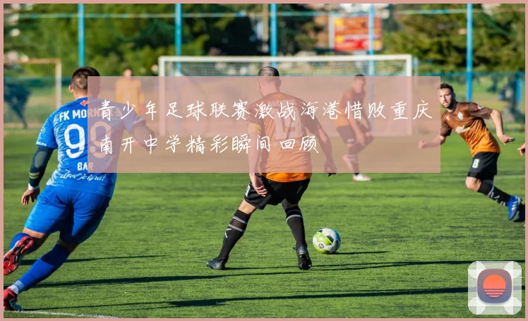 青少年足球联赛激战海港惜败重庆南开中学精彩瞬间回顾