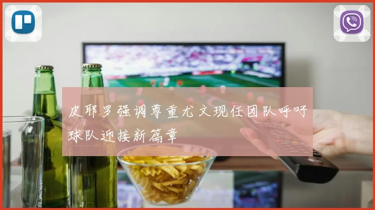 皮耶罗强调尊重尤文现任团队呼吁球队迎接新篇章