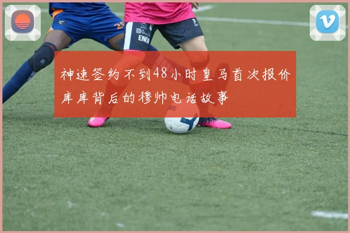 神速签约不到48小时皇马首次报价库库背后的穆帅电话故事