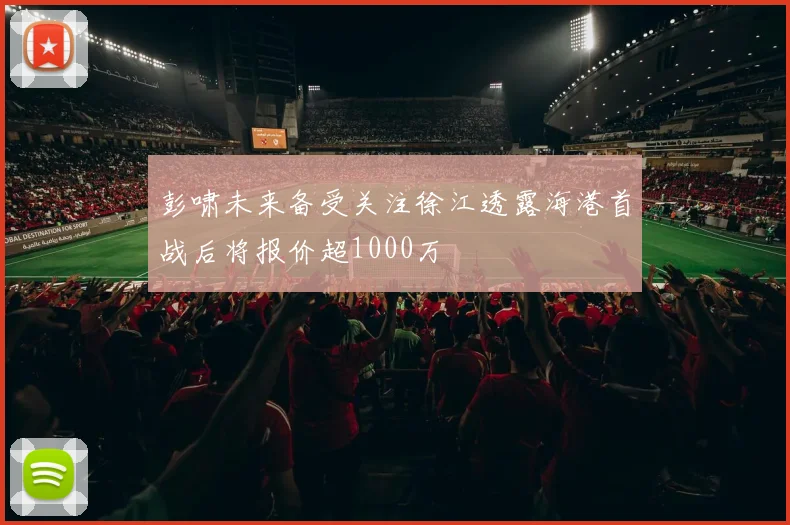 彭啸未来备受关注徐江透露海港首战后将报价超1000万