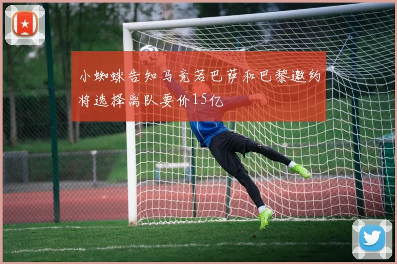 小蜘蛛告知马竞若巴萨和巴黎邀约将选择离队要价15亿
