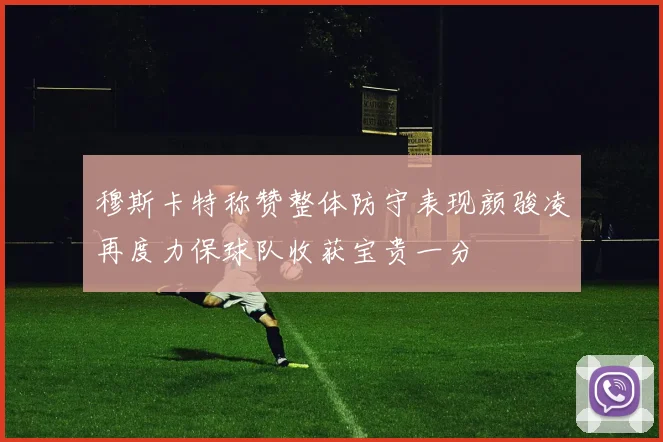 穆斯卡特称赞整体防守表现颜骏凌再度力保球队收获宝贵一分