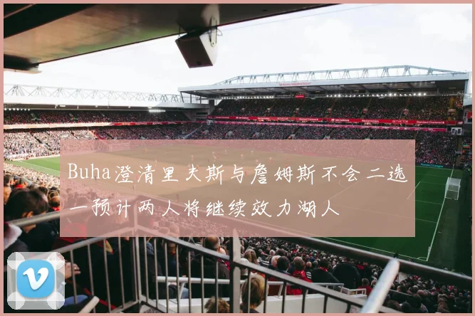 Buha澄清里夫斯与詹姆斯不会二选一预计两人将继续效力湖人