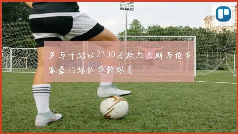 罗马计划以2500万欧元买断马伦多家豪门球队争抢球员