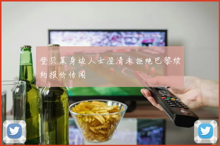 登贝莱身边人士澄清未拒绝巴黎续约报价传闻
