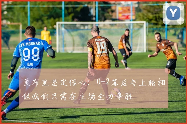 莫布里坚定信心：0-2落后与上轮相似我们只需在主场全力争胜