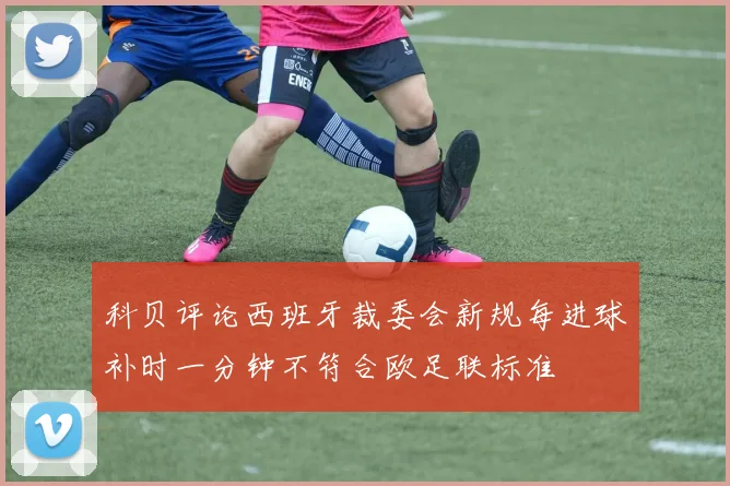 科贝评论西班牙裁委会新规每进球补时一分钟不符合欧足联标准