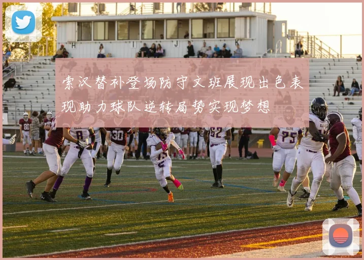 索汉替补登场防守文班展现出色表现助力球队逆转局势实现梦想