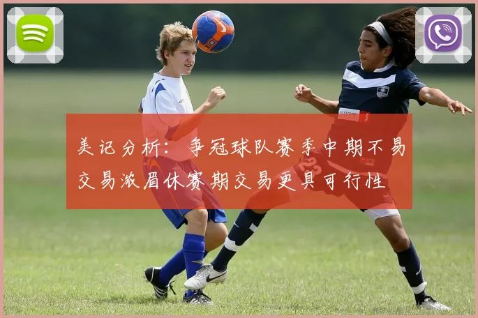 美记分析：争冠球队赛季中期不易交易浓眉休赛期交易更具可行性