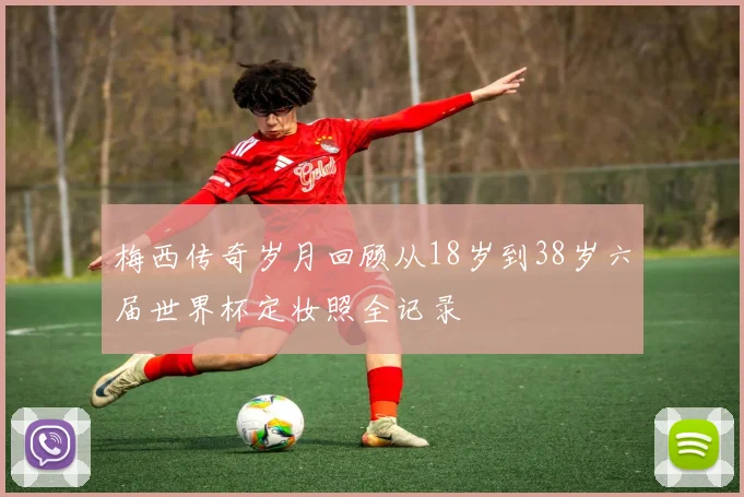 梅西传奇岁月回顾从18岁到38岁六届世界杯定妆照全记录