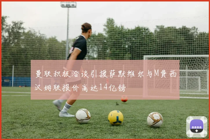 曼联积极洽谈引援萨默维尔与M费西汉姆联报价高达14亿镑