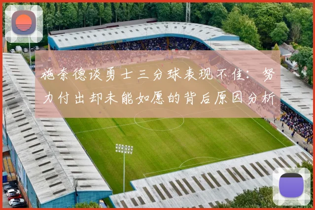 施奈德谈勇士三分球表现不佳：努力付出却未能如愿的背后原因分析